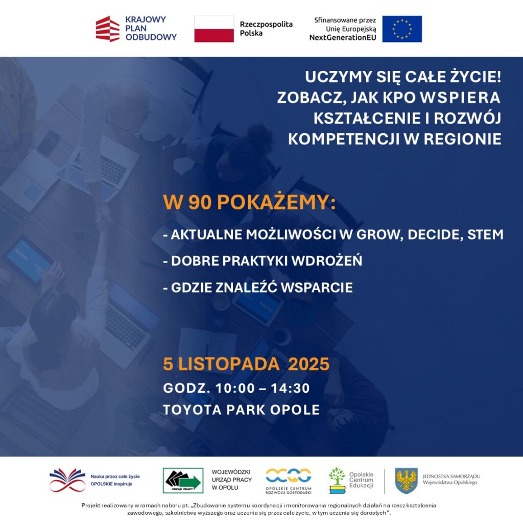 „Uczymy się całe życie – zobacz, jak KPO wspiera kształcenie i rozwój kompetencji w regionie."
W 90 minut pokażemy:
- aktualne możliwości w GROW, DECIDE, STEM
- dobre praktyki wdrożeń,
- gdzie znaleźć wsparcie.
5.11.2025 | Toyota Park Opole | start 10:00