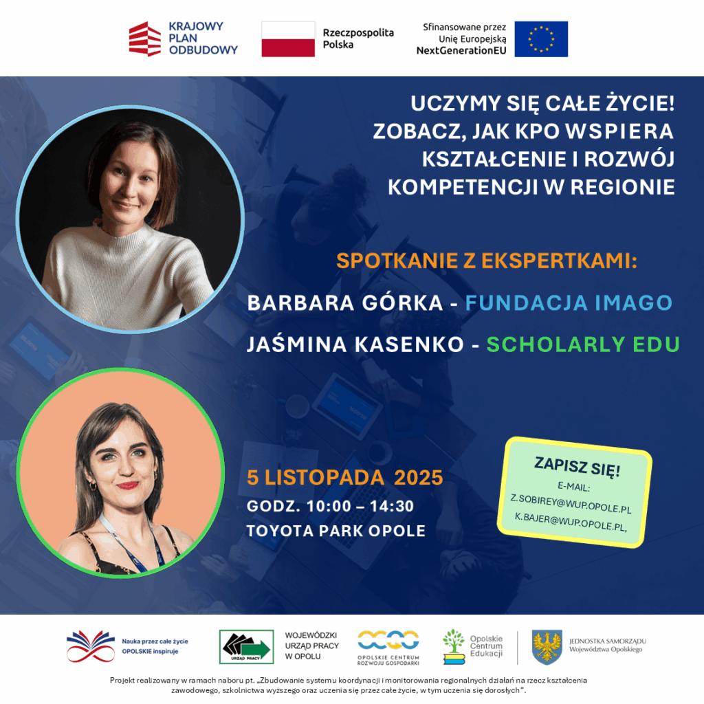 „Uczymy się całe życie – zobacz, jak KPO wspiera kształcenie i rozwój kompetencji w regionie."
Przed nami spotkanie z ekspertami:
-Barbara Górka z Fundacji Imago
-Jaśmina Kasenko z Scholarly Edu
5.11.2025 | Toyota Park Opole | start 10:00
Uwaga! Przedłużamy rejestrację
Zapisy na spotkanie drogą mailową:
z.sobirey@wup.opole.pl
k.bajer@wup.opole.pl